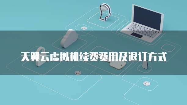 天翼云虚拟机续费费用及退订方式