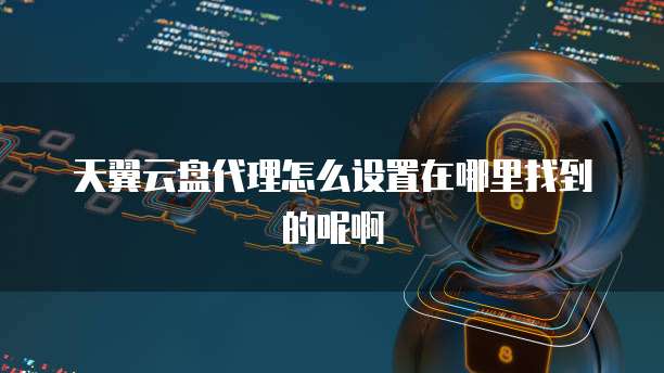 天翼云盘代理怎么设置在哪里找到的呢啊