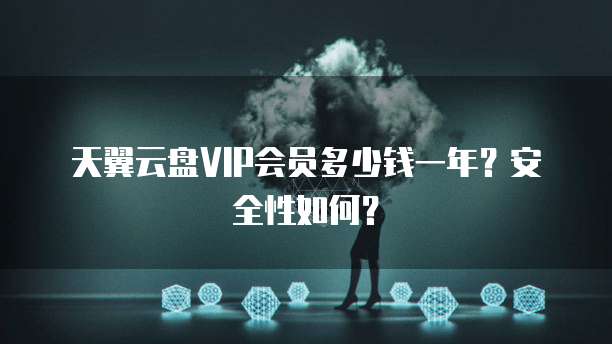 天翼云盘VIP会员多少钱一年？安全性如何？