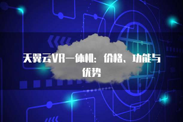 天翼云VR一体机：价格、功能与优势