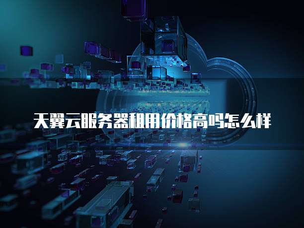 天翼云服务器租用价格高吗怎么样
