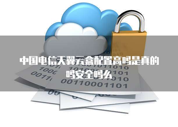 中国电信天翼云盒配置高吗是真的吗安全吗么