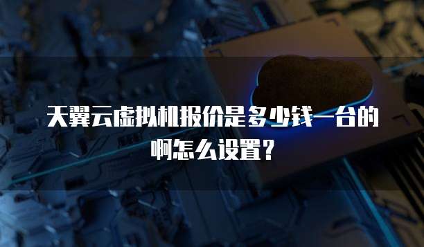 天翼云虚拟机报价是多少钱一台的啊怎么设置?