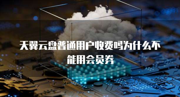 天翼云盘普通用户收费吗为什么不能用会员券