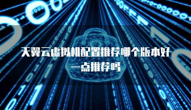 天翼云虚拟机配置推荐哪个版本好一点推荐吗
