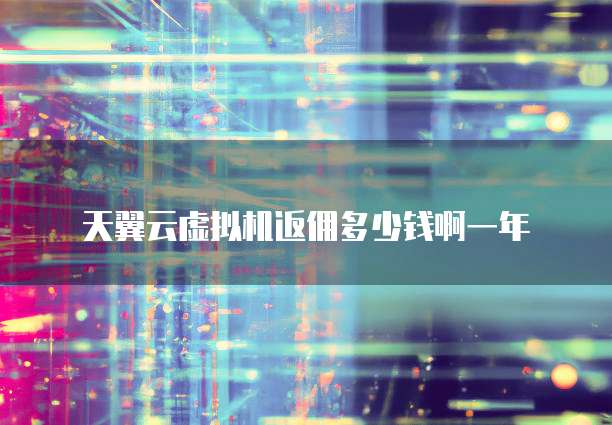 天翼云虚拟机返佣多少钱啊一年