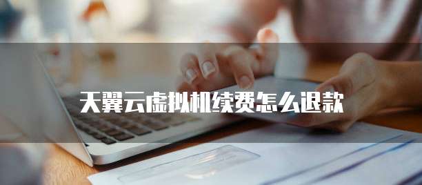 天翼云虚拟机续费怎么退款