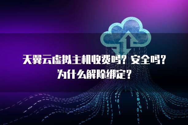 天翼云虚拟主机收费吗?安全吗?为什么解除绑定?