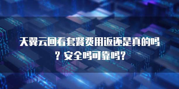 天翼云回看套餐费用返还是真的吗?安全吗可靠吗?