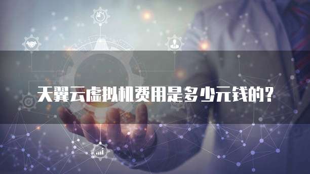 天翼云虚拟机费用是多少元钱的?