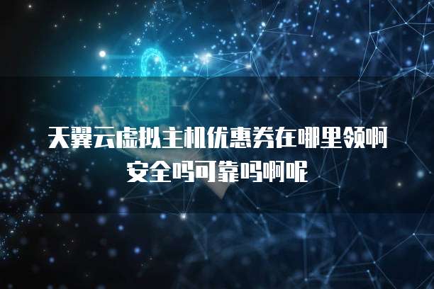 天翼云虚拟主机优惠券在哪里领啊安全吗可靠吗啊呢