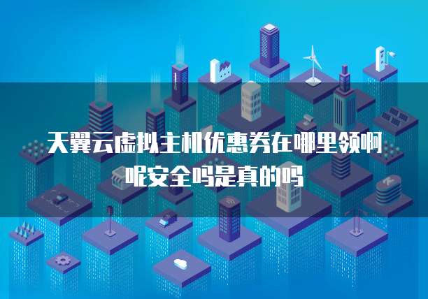 天翼云虚拟主机优惠券在哪里领啊呢安全吗是真的吗