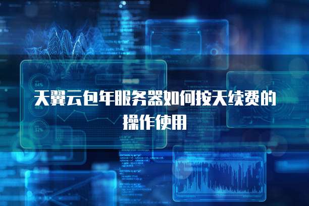 天翼云包年服务器如何按天续费的操作使用