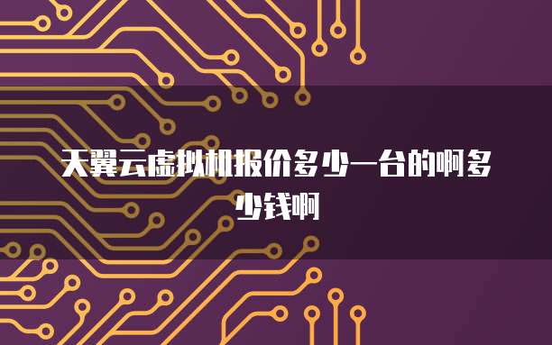 天翼云虚拟机报价多少一台的啊多少钱啊