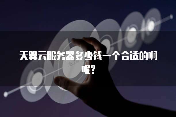 天翼云服务器多少钱一个合适的啊呢?