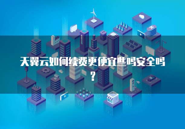 天翼云如何续费更便宜些吗安全吗?