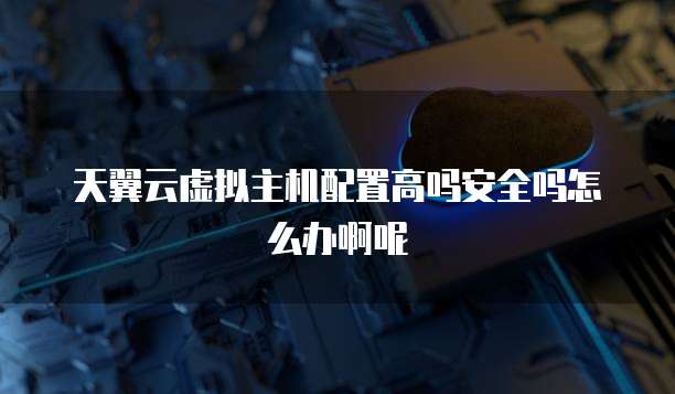 天翼云虚拟主机配置高吗安全吗怎么办啊呢