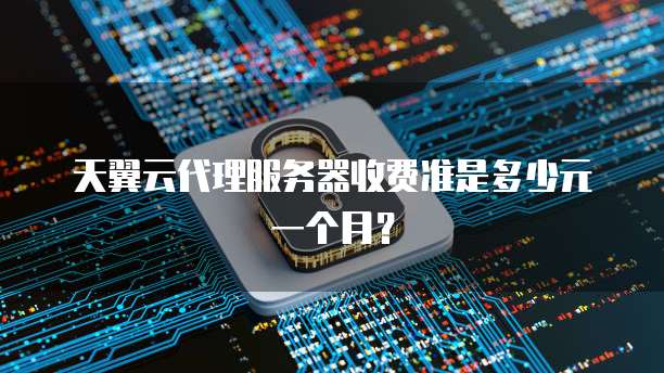 天翼云代理服务器收费准是多少元一个月？