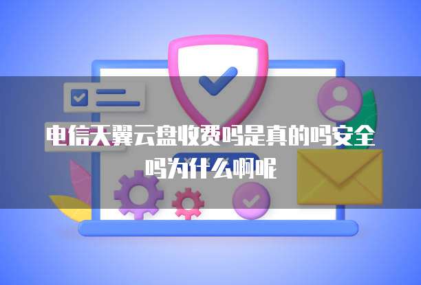 电信天翼云盘收费吗是真的吗安全吗为什么啊呢