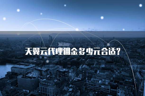 天翼云代理佣金多少元合适？