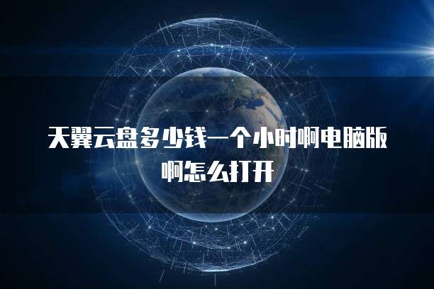 天翼云盘多少钱一个小时啊电脑版啊怎么打开