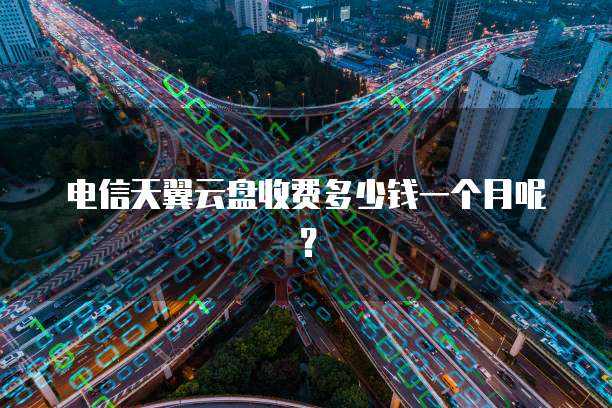 电信天翼云盘收费多少钱一个月呢?