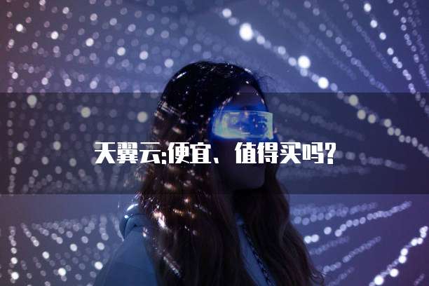 天翼云:便宜、值得买吗?