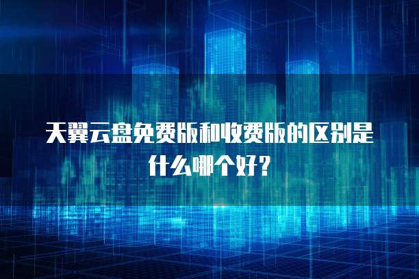 天翼云盘免费版和收费版的区别是什么哪个好?
