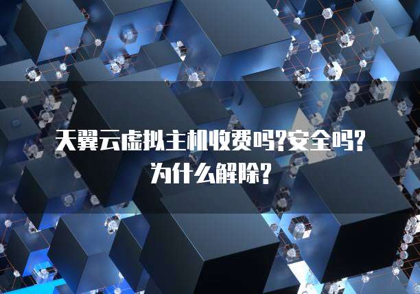 天翼云虚拟主机收费吗?安全吗?为什么解除?