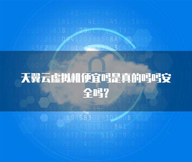 天翼云虚拟机便宜吗是真的吗吗安全吗？