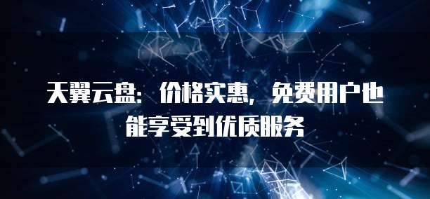 天翼云盘:价格实惠,免费用户也能享受到优质服务