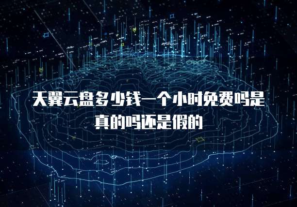 天翼云盘多少钱一个小时免费吗是真的吗还是假的