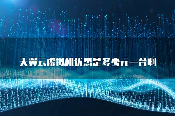 天翼云虚拟机优惠是多少元一台啊