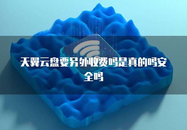 天翼云盘要另外收费吗是真的吗安全吗