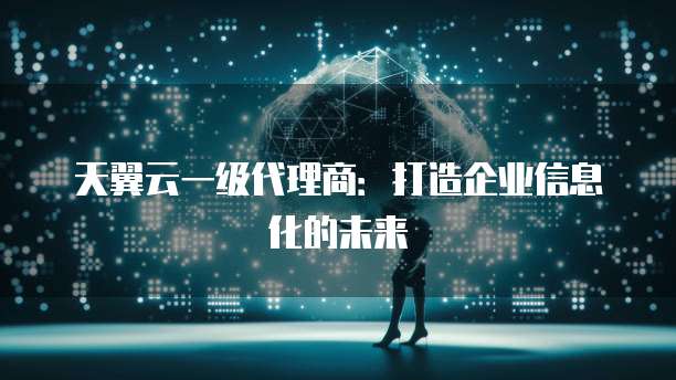 天翼云一级代理商:打造企业信息化的未来