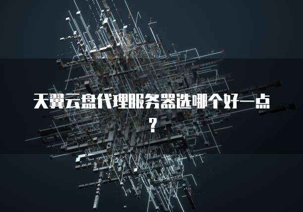 天翼云盘代理服务器选哪个好一点?