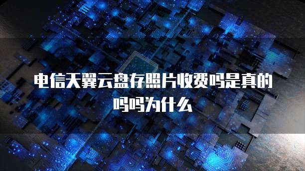 电信天翼云盘存照片收费吗是真的吗吗为什么