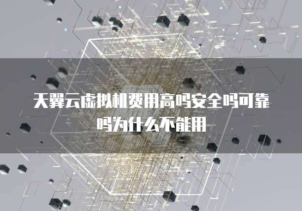 天翼云虚拟机费用高吗安全吗可靠吗为什么不能用