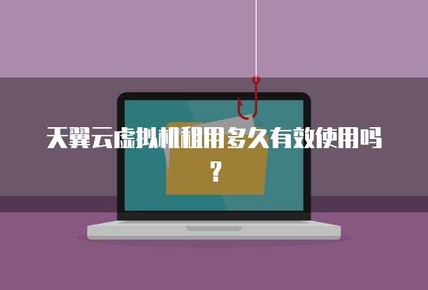 天翼云虚拟机租用多久有效使用吗?