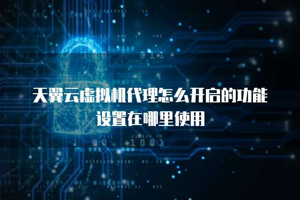 天翼云虚拟机代理怎么开启的功能设置在哪里使用
