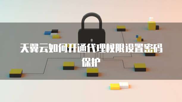 天翼云如何开通代理权限设置密码保护