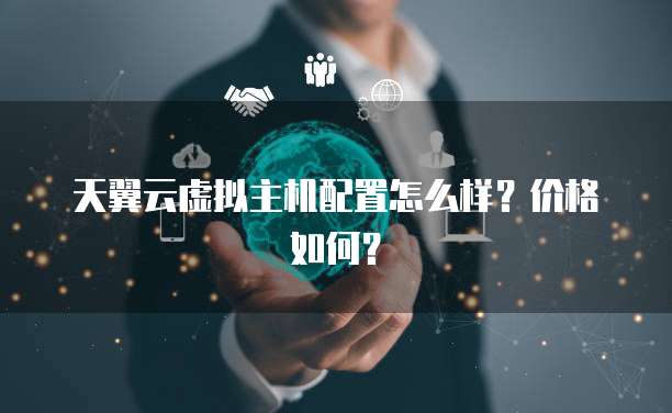 天翼云虚拟主机配置怎么样?价格如何?