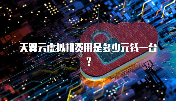天翼云虚拟机费用是多少元钱一台？