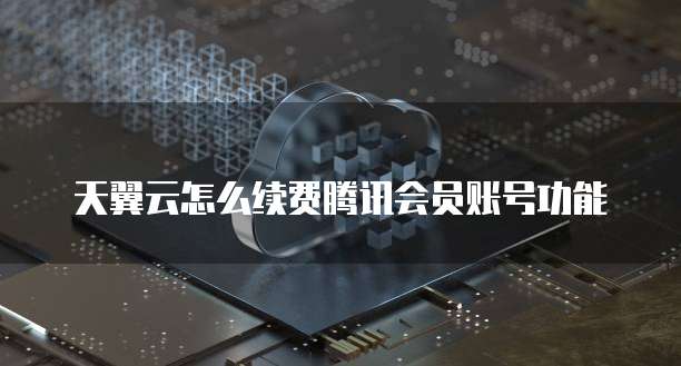 天翼云怎么续费腾讯会员账号功能