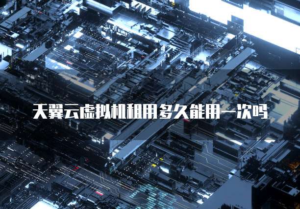 天翼云虚拟机租用多久能用一次吗