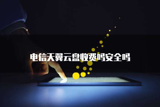电信天翼云盘收费吗安全吗