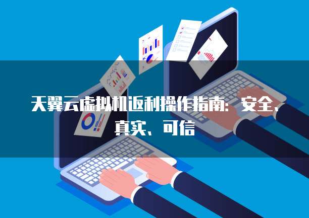 天翼云虚拟机返利操作指南:安全、真实、可信