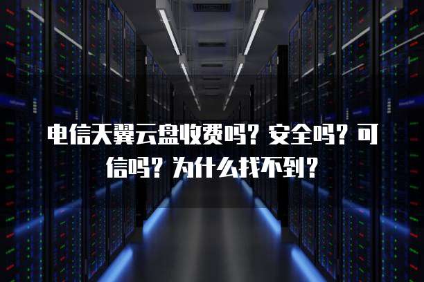 电信天翼云盘收费吗?安全吗?可信吗?为什么找不到?