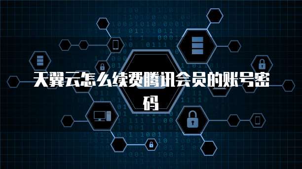 天翼云怎么续费腾讯会员的账号密码