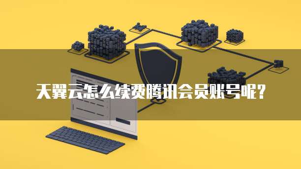 天翼云怎么续费腾讯会员账号呢?